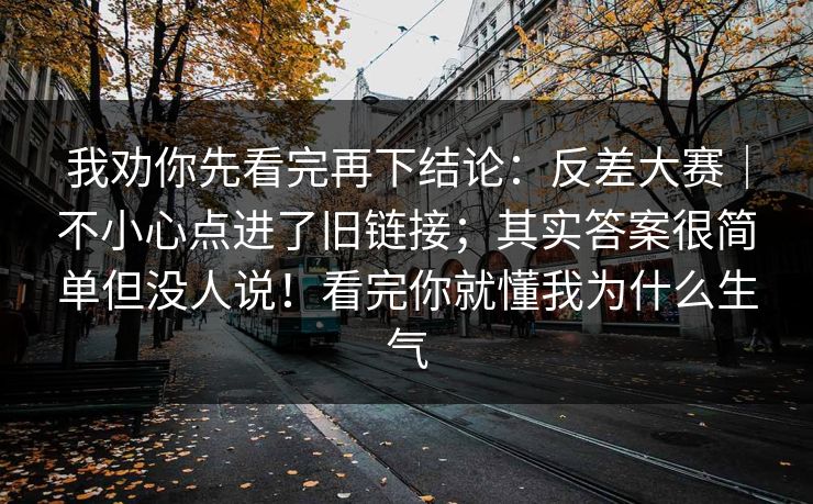 我劝你先看完再下结论：反差大赛｜不小心点进了旧链接；其实答案很简单但没人说！看完你就懂我为什么生气