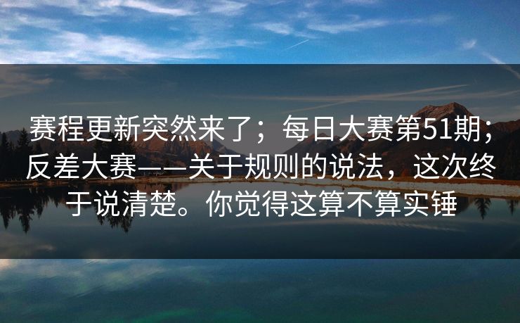 赛程更新突然来了；每日大赛第51期；反差大赛——关于规则的说法，这次终于说清楚。你觉得这算不算实锤