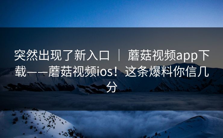 突然出现了新入口 | 蘑菇视频app下载——蘑菇视频ios!这条爆料你信几分 突然出现了新入口 | 蘑菇视频app下载——蘑菇视频ios!这条爆料你信几分