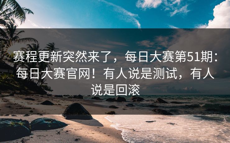 赛程更新突然来了,每日大赛第51期:每日大赛官网!有人说是测试,有人说是回滚 赛程更新突然来了,每日大赛第51期:每日大赛官网!有人说是测试,有人说是回滚