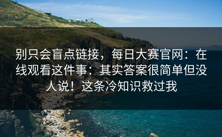 别只会盲点链接，每日大赛官网：在线观看这件事：其实答案很简单但没人说！这条冷知识救过我