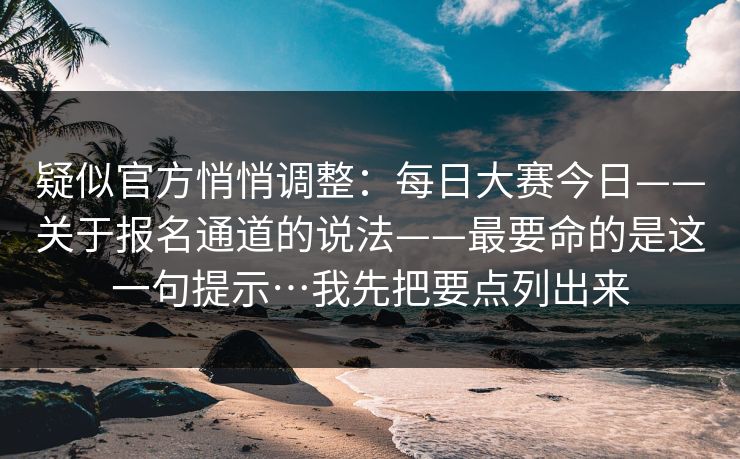 疑似官方悄悄调整:每日大赛今日——关于报名通道的说法——最要命的是这一句提示…我先把要点列出来 疑似官方悄悄调整:每日大赛今日——关于报名通道的说法——最要命的是这一句提示…我先把要点列出来