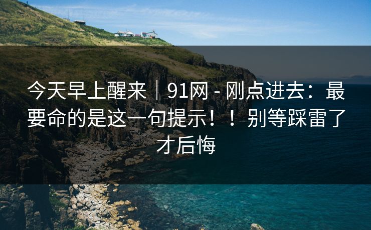 今天早上醒来｜91网 - 刚点进去：最要命的是这一句提示！！别等踩雷了才后悔