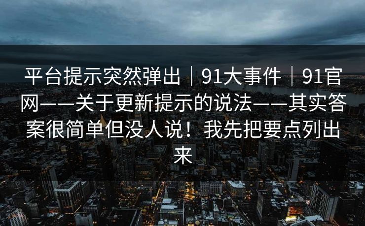 平台提示突然弹出|91大事件|91官网——关于更新提示的说法——其实答案很简单但没人说!我先把要点列出来 平台提示突然弹出|91大事件|91官网——关于更新提示的说法——其实答案很简单但没人说!我先把要点列出来