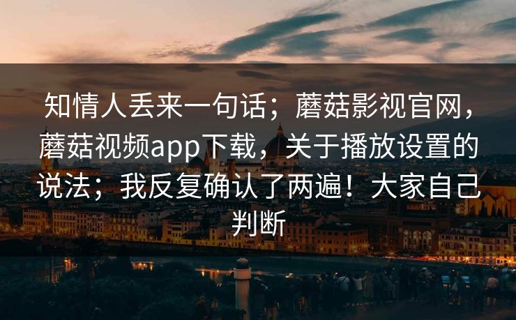 知情人丢来一句话;蘑菇影视官网,蘑菇视频app下载,关于播放设置的说法;我反复确认了两遍!大家自己判断 知情人丢来一句话;蘑菇影视官网,蘑菇视频app下载,关于播放设置的说法;我反复确认了两遍!大家自己判断