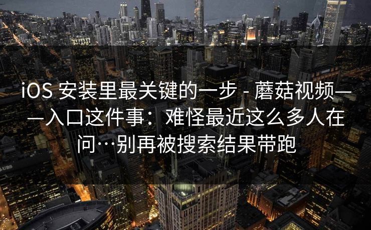 iOS 安装里最关键的一步 - 蘑菇视频——入口这件事:难怪最近这么多人在问…别再被搜索结果带跑 iOS 安装里最关键的一步 - 蘑菇视频——入口这件事:难怪最近这么多人在问…别再被搜索结果带跑