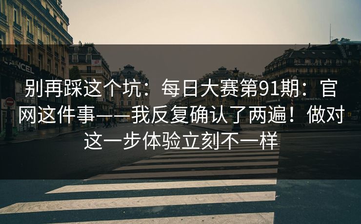 别再踩这个坑：每日大赛第91期：官网这件事——我反复确认了两遍！做对这一步体验立刻不一样