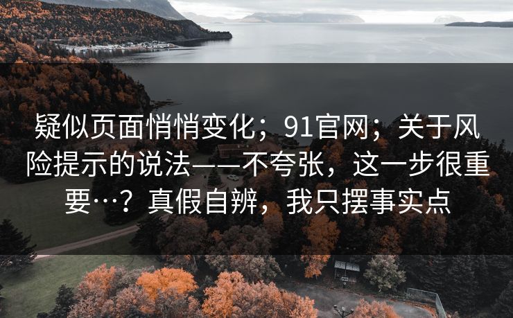 疑似页面悄悄变化;91官网;关于风险提示的说法——不夸张,这一步很重要…?真假自辨,我只摆事实点 疑似页面悄悄变化;91官网;关于风险提示的说法——不夸张,这一步很重要…?真假自辨,我只摆事实点