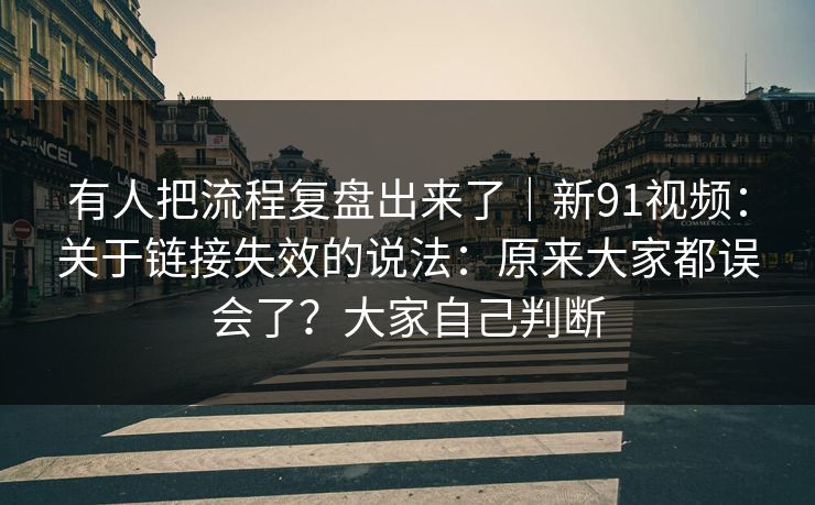 有人把流程复盘出来了｜新91视频：关于链接失效的说法：原来大家都误会了？大家自己判断