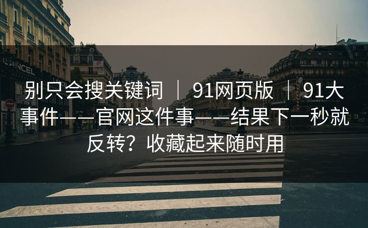 别只会搜关键词 ｜ 91网页版 ｜ 91大事件——官网这件事——结果下一秒就反转？收藏起来随时用