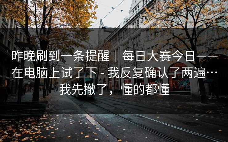 昨晚刷到一条提醒|每日大赛今日——在电脑上试了下 - 我反复确认了两遍…我先撤了,懂的都懂 昨晚刷到一条提醒|每日大赛今日——在电脑上试了下 - 我反复确认了两遍…我先撤了,懂的都懂