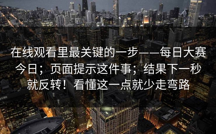 在线观看里最关键的一步——每日大赛今日;页面提示这件事;结果下一秒就反转!看懂这一点就少走弯路 在线观看里最关键的一步——每日大赛今日;页面提示这件事;结果下一秒就反转!看懂这一点就少走弯路